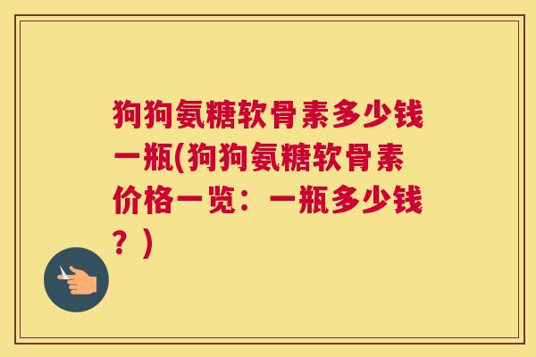 狗狗氨糖软骨素多少钱一瓶(狗狗氨糖软骨素价格一览：一瓶多少钱？)