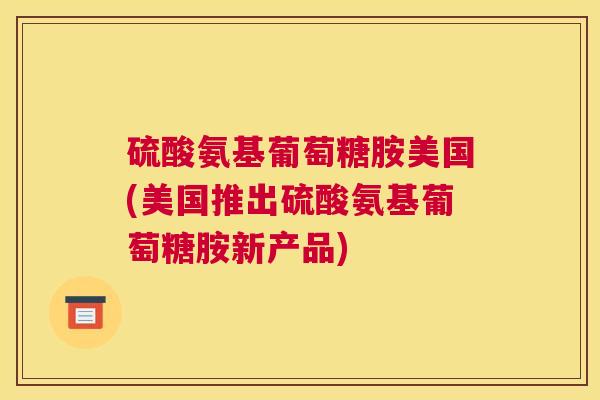 硫酸氨基葡萄糖胺美国(美国推出硫酸氨基葡萄糖胺新产品)