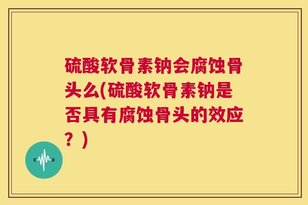 硫酸软骨素钠会腐蚀骨头么(硫酸软骨素钠是否具有腐蚀骨头的效应？)