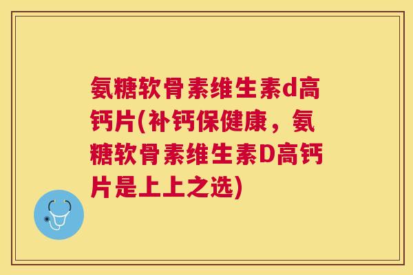 氨糖软骨素维生素d高钙片(补钙保健康，氨糖软骨素维生素D高钙片是上上之选)
