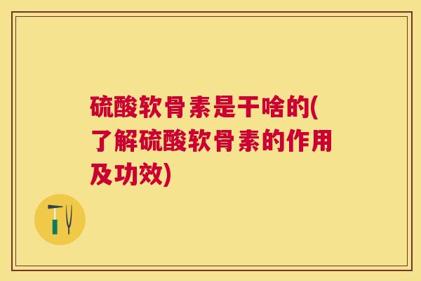 硫酸软骨素是干啥的(了解硫酸软骨素的作用及功效)