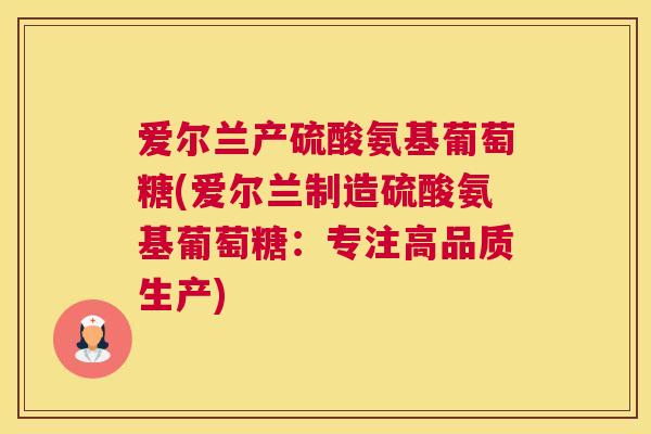 爱尔兰产硫酸氨基葡萄糖(爱尔兰制造硫酸氨基葡萄糖：专注高品质生产)