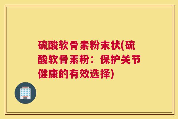 硫酸软骨素粉末状(硫酸软骨素粉：保护关节健康的有效选择)