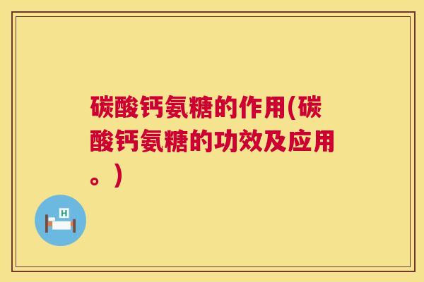 碳酸钙氨糖的作用(碳酸钙氨糖的功效及应用。) 碳酸钙氨糖的作用(碳酸钙氨糖的功效及应用。)