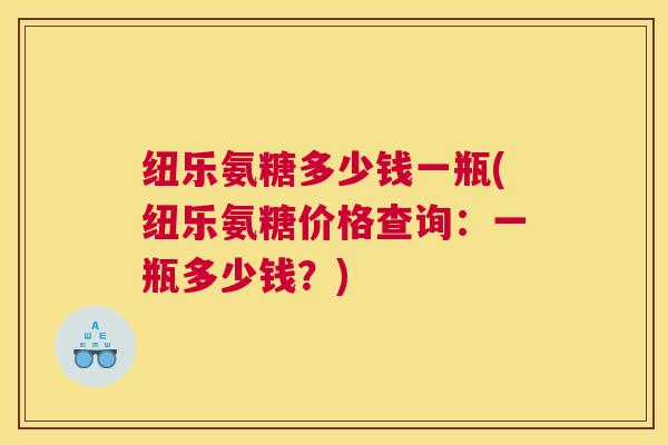 纽乐氨糖多少钱一瓶(纽乐氨糖价格查询：一瓶多少钱？)
