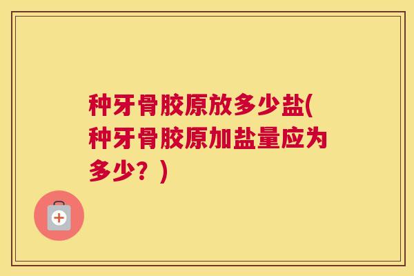 种牙骨胶原放多少盐(种牙骨胶原加盐量应为多少?) 种牙骨胶原放多少盐(种牙骨胶原加盐量应为多少?)