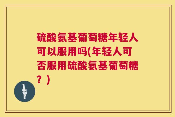 硫酸氨基葡萄糖年轻人可以服用吗(年轻人可否服用硫酸氨基葡萄糖？)