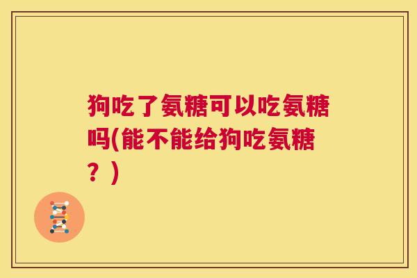 狗吃了氨糖可以吃氨糖吗(能不能给狗吃氨糖？)