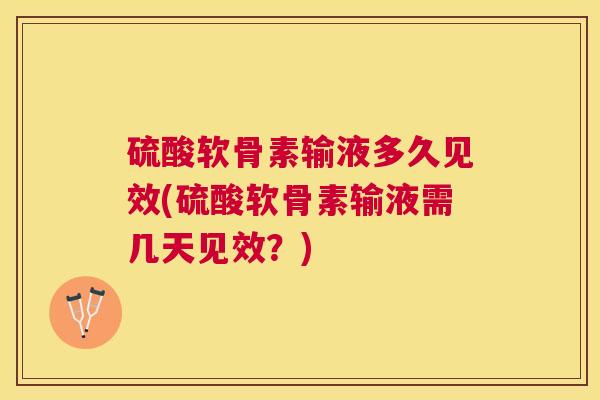 硫酸软骨素输液多久见效(硫酸软骨素输液需几天见效？)