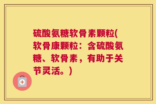 硫酸氨糖软骨素颗粒(软骨康颗粒：含硫酸氨糖、软骨素，有助于关节灵活。)