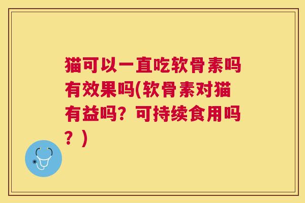 猫可以一直吃软骨素吗有效果吗(软骨素对猫有益吗？可持续食用吗？)