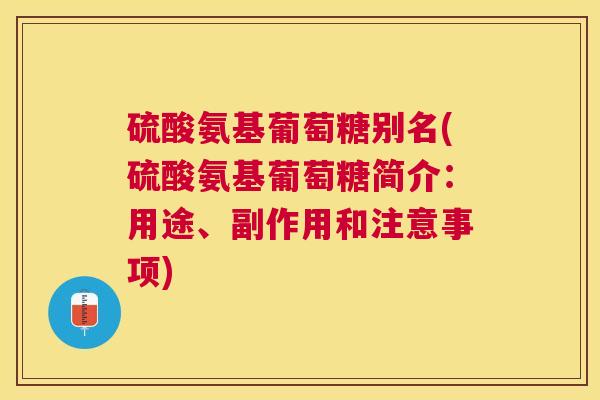 硫酸氨基葡萄糖别名(硫酸氨基葡萄糖简介：用途、副作用和注意事项)