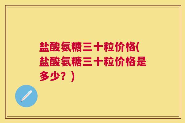盐酸氨糖三十粒价格(盐酸氨糖三十粒价格是多少？)