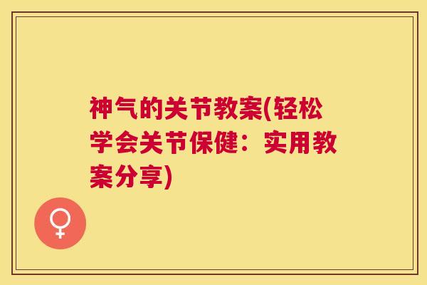 神气的关节教案(轻松学会关节保健:实用教案分享) 神气的关节教案(轻松学会关节保健:实用教案分享)
