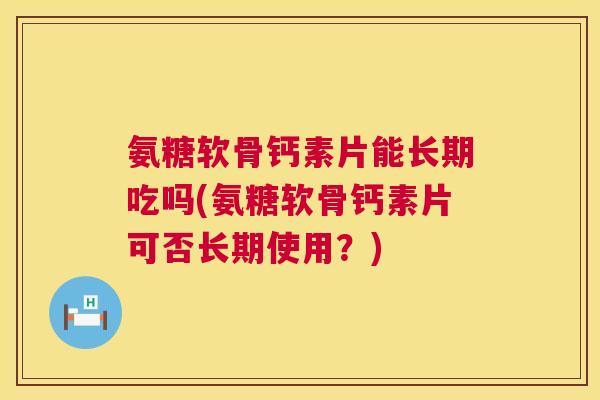 氨糖软骨钙素片能长期吃吗(氨糖软骨钙素片可否长期使用?) 氨糖软骨钙素片能长期吃吗(氨糖软骨钙素片可否长期使用?)