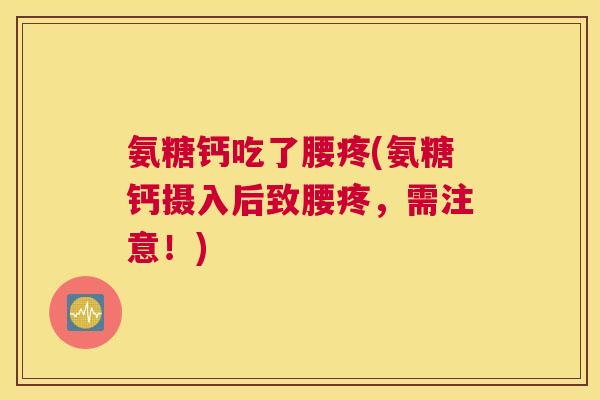 氨糖钙吃了腰疼(氨糖钙摄入后致腰疼，需注意！)