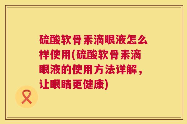 硫酸软骨素滴眼液怎么样使用(硫酸软骨素滴眼液的使用方法详解，让眼睛更健康)