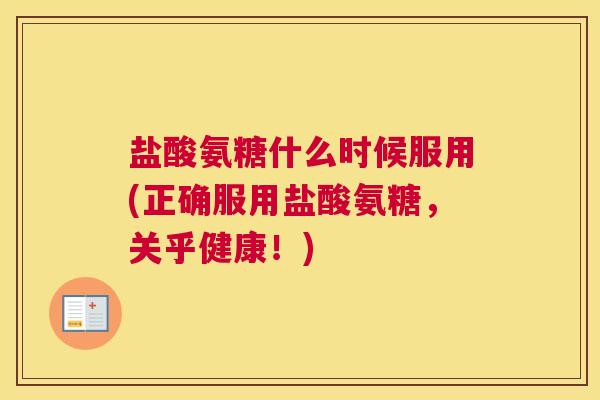 盐酸氨糖什么时候服用(正确服用盐酸氨糖,关乎健康!) 盐酸氨糖什么时候服用(正确服用盐酸氨糖,关乎健康!)