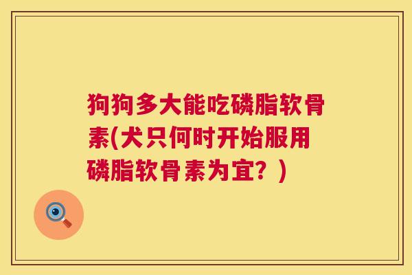 狗狗多大能吃磷脂软骨素(犬只何时开始服用磷脂软骨素为宜？)