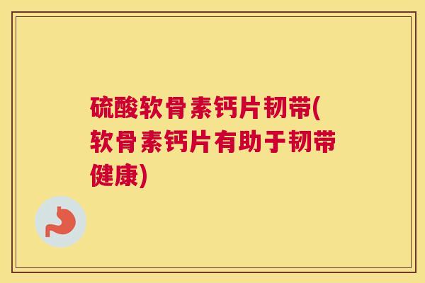 硫酸软骨素钙片韧带(软骨素钙片有助于韧带健康)