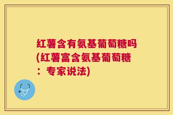 红薯含有氨基葡萄糖吗(红薯富含氨基葡萄糖：专家说法)