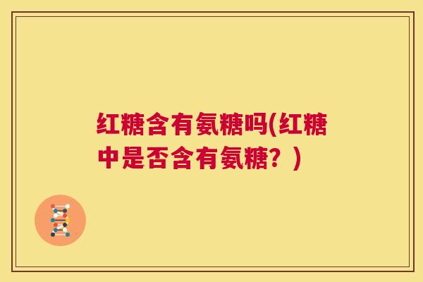 红糖含有氨糖吗(红糖中是否含有氨糖？)