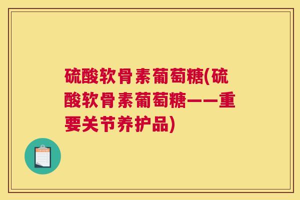硫酸软骨素葡萄糖(硫酸软骨素葡萄糖——重要关节养护品)