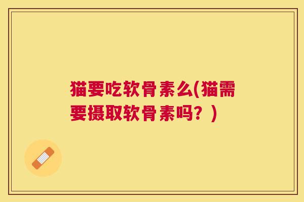 猫要吃软骨素么(猫需要摄取软骨素吗？)
