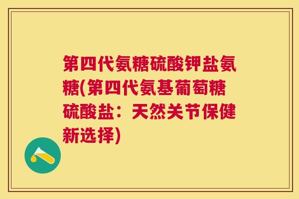 第四代氨糖硫酸钾盐氨糖(第四代氨基葡萄糖硫酸盐：天然关节保健新选择)