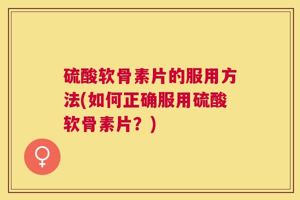 硫酸软骨素片的服用方法(如何正确服用硫酸软骨素片?) 硫酸软骨素片的服用方法(如何正确服用硫酸软骨素片?)
