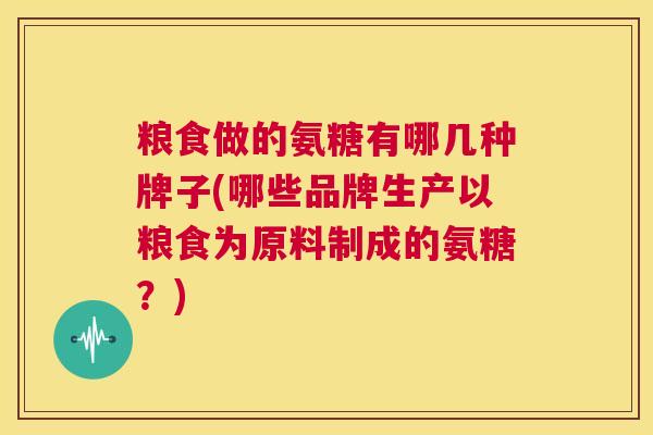 粮食做的氨糖有哪几种牌子(哪些品牌生产以粮食为原料制成的氨糖？)