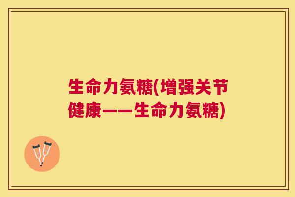 生命力氨糖(增强关节健康——生命力氨糖)