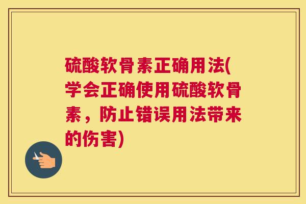 硫酸软骨素正确用法(学会正确使用硫酸软骨素，防止错误用法带来的伤害)
