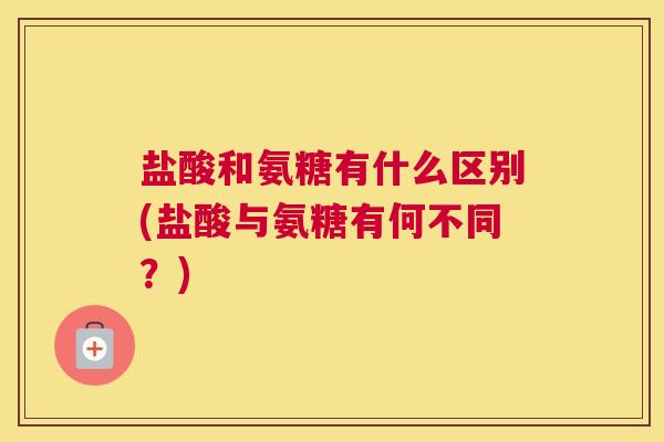 盐酸和氨糖有什么区别(盐酸与氨糖有何不同?) 盐酸和氨糖有什么区别(盐酸与氨糖有何不同?)