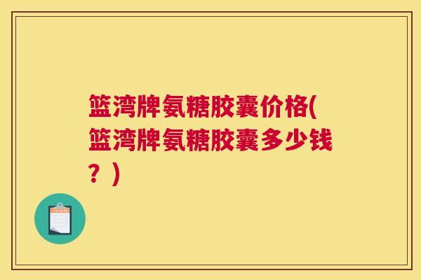 篮湾牌氨糖胶囊价格(篮湾牌氨糖胶囊多少钱?) 篮湾牌氨糖胶囊价格(篮湾牌氨糖胶囊多少钱?)