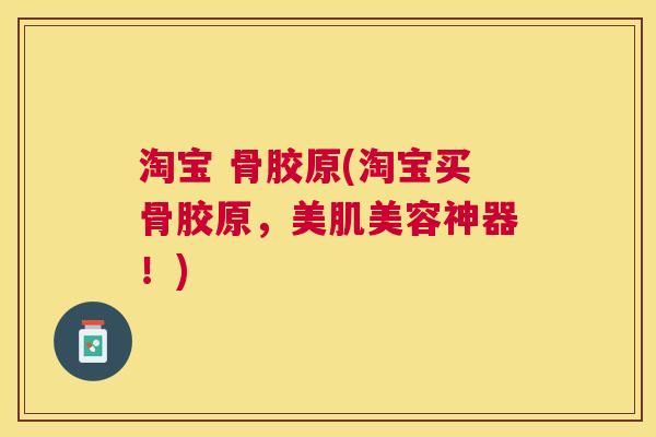 淘宝 骨胶原(淘宝买骨胶原，美肌美容神器！)