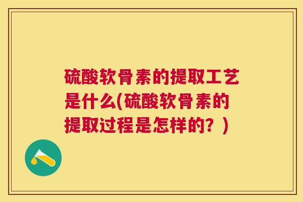 硫酸软骨素的提取工艺是什么(硫酸软骨素的提取过程是怎样的？)