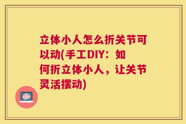 立体小人怎么折关节可以动(手工DIY：如何折立体小人，让关节灵活摆动)