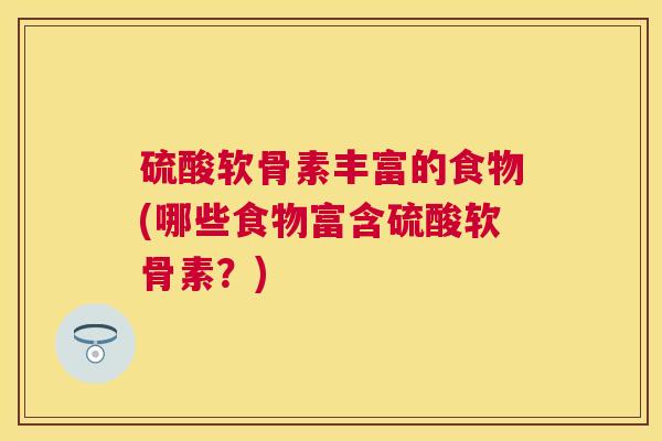 硫酸软骨素丰富的食物(哪些食物富含硫酸软骨素？)
