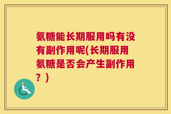 氨糖能长期服用吗有没有副作用呢(长期服用氨糖是否会产生副作用？)