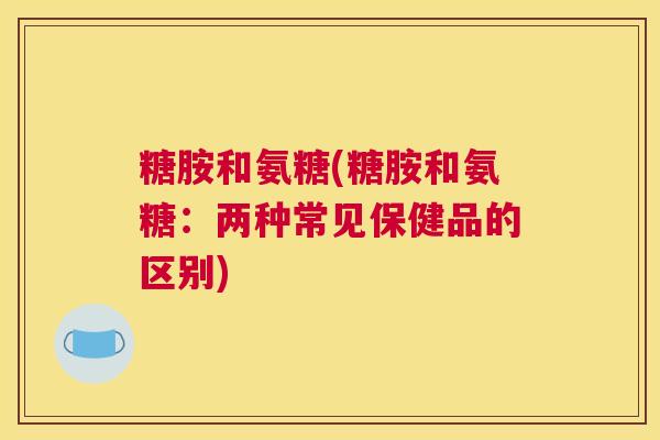 糖胺和氨糖(糖胺和氨糖：两种常见保健品的区别)