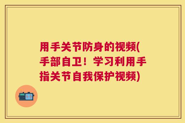 用手关节防身的视频(手部自卫！学习利用手指关节自我保护视频)