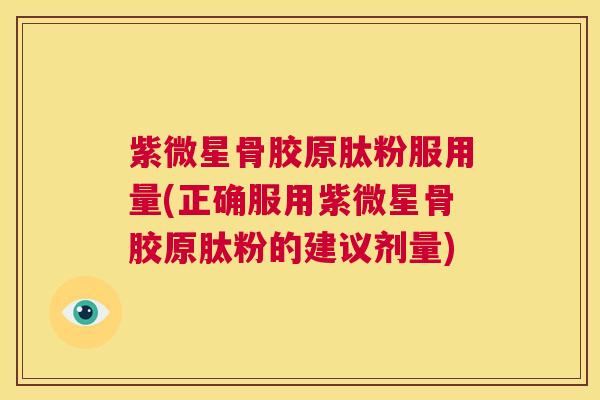 紫微星骨胶原肽粉服用量(正确服用紫微星骨胶原肽粉的建议剂量)