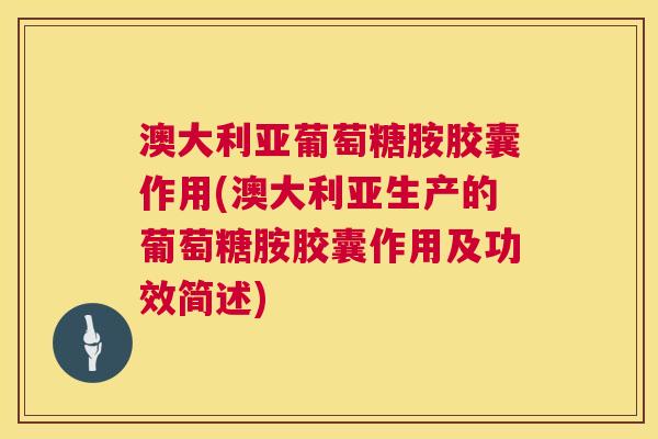 澳大利亚葡萄糖胺胶囊作用(澳大利亚生产的葡萄糖胺胶囊作用及功效简述)
