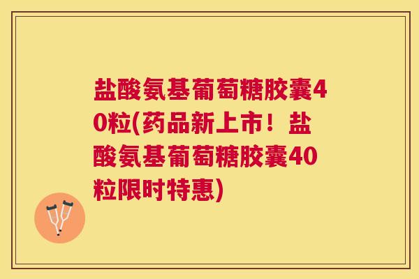 盐酸氨基葡萄糖胶囊40粒(药品新上市！盐酸氨基葡萄糖胶囊40粒限时特惠)