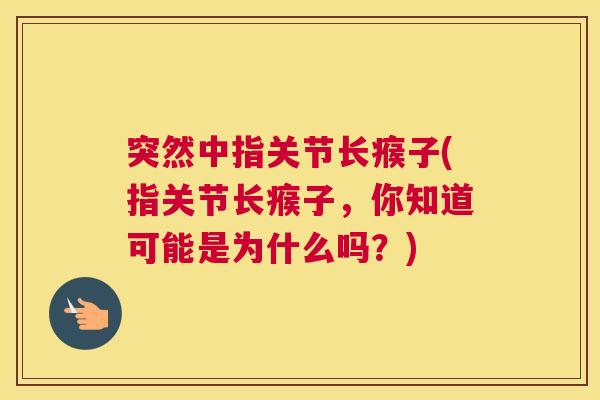 突然中指关节长瘊子(指关节长瘊子，你知道可能是为什么吗？)