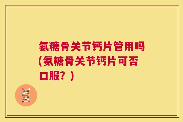 氨糖骨关节钙片管用吗(氨糖骨关节钙片可否口服？)