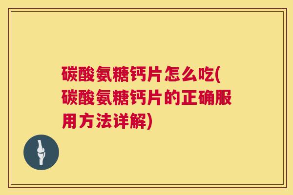 碳酸氨糖钙片怎么吃(碳酸氨糖钙片的正确服用方法详解)