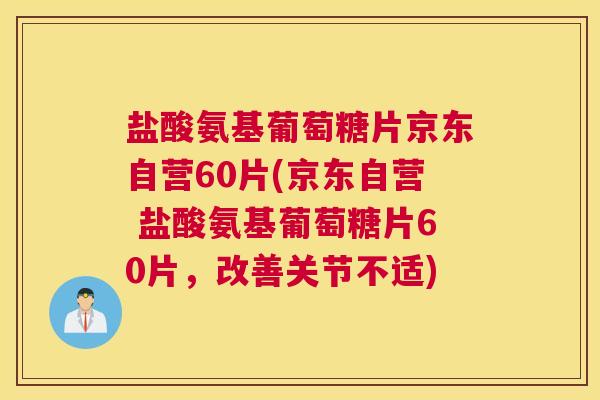 盐酸氨基葡萄糖片京东自营60片(京东自营 盐酸氨基葡萄糖片60片，改善关节不适)