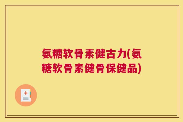 氨糖软骨素健古力(氨糖软骨素健骨保健品) 氨糖软骨素健古力(氨糖软骨素健骨保健品)